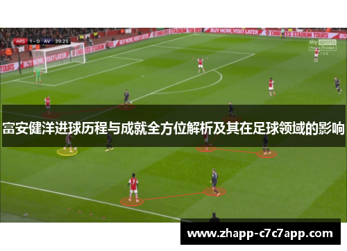 富安健洋进球历程与成就全方位解析及其在足球领域的影响