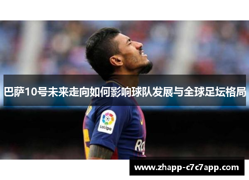 巴萨10号未来走向如何影响球队发展与全球足坛格局