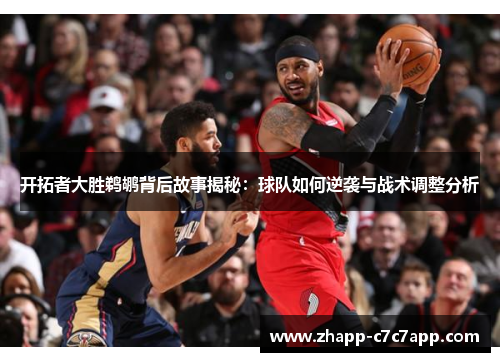 开拓者大胜鹈鹕背后故事揭秘:球队如何逆袭与战术调整分析 开拓者大胜鹈鹕背后故事揭秘:球队如何逆袭与战术调整分析