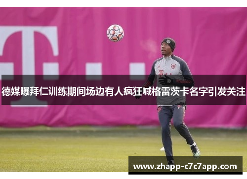 德媒曝拜仁训练期间场边有人疯狂喊格雷茨卡名字引发关注 德媒曝拜仁训练期间场边有人疯狂喊格雷茨卡名字引发关注