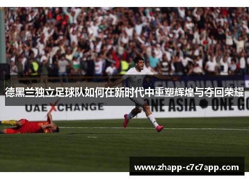 德黑兰独立足球队如何在新时代中重塑辉煌与夺回荣耀 德黑兰独立足球队如何在新时代中重塑辉煌与夺回荣耀