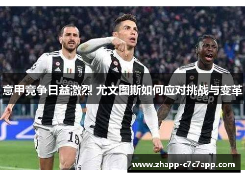 意甲竞争日益激烈 尤文图斯如何应对挑战与变革 意甲竞争日益激烈 尤文图斯如何应对挑战与变革