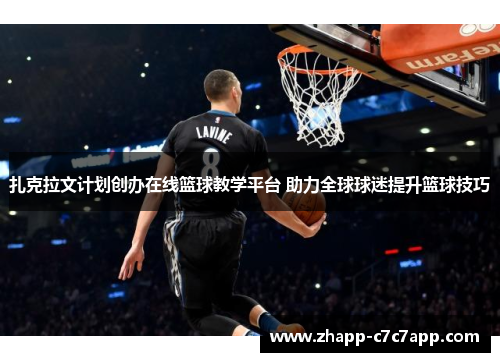 扎克拉文计划创办在线篮球教学平台 助力全球球迷提升篮球技巧