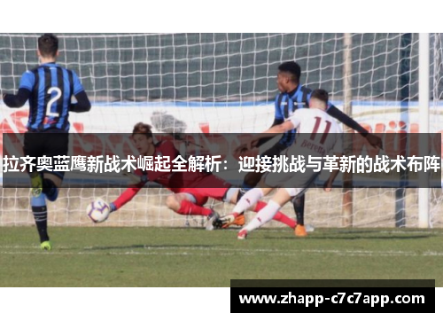 拉齐奥蓝鹰新战术崛起全解析:迎接挑战与革新的战术布阵 拉齐奥蓝鹰新战术崛起全解析:迎接挑战与革新的战术布阵