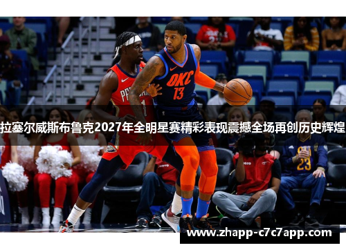 拉塞尔威斯布鲁克2027年全明星赛精彩表现震撼全场再创历史辉煌 拉塞尔威斯布鲁克2027年全明星赛精彩表现震撼全场再创历史辉煌