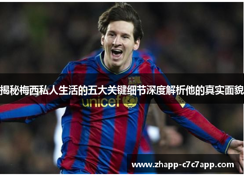 揭秘梅西私人生活的五大关键细节深度解析他的真实面貌