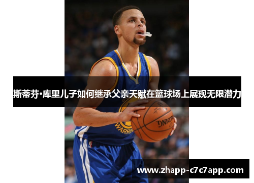 斯蒂芬·库里儿子如何继承父亲天赋在篮球场上展现无限潜力 斯蒂芬·库里儿子如何继承父亲天赋在篮球场上展现无限潜力