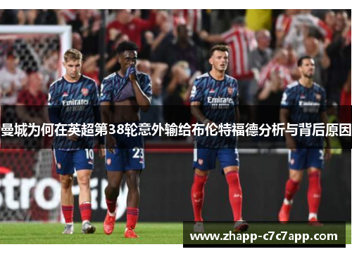 曼城为何在英超第38轮意外输给布伦特福德分析与背后原因 曼城为何在英超第38轮意外输给布伦特福德分析与背后原因