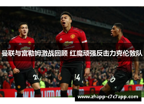 曼联与富勒姆激战回顾 红魔顽强反击力克伦敦队 曼联与富勒姆激战回顾 红魔顽强反击力克伦敦队