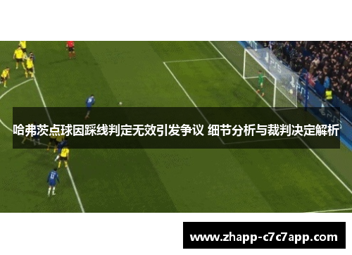 哈弗茨点球因踩线判定无效引发争议 细节分析与裁判决定解析 哈弗茨点球因踩线判定无效引发争议 细节分析与裁判决定解析