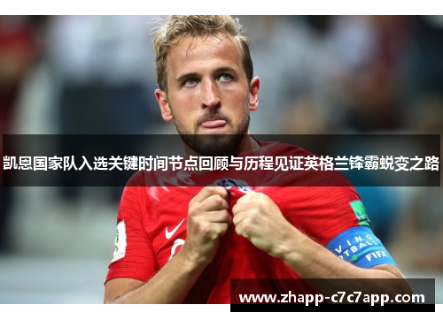 凯恩国家队入选关键时间节点回顾与历程见证英格兰锋霸蜕变之路 凯恩国家队入选关键时间节点回顾与历程见证英格兰锋霸蜕变之路