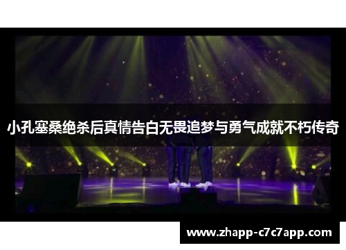 小孔塞桑绝杀后真情告白无畏追梦与勇气成就不朽传奇