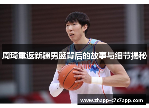 周琦重返新疆男篮背后的故事与细节揭秘 周琦重返新疆男篮背后的故事与细节揭秘