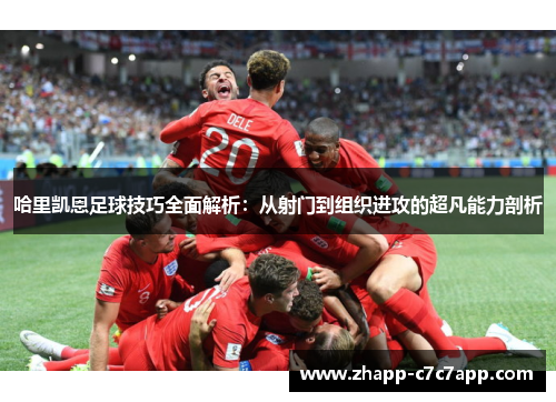 哈里凯恩足球技巧全面解析：从射门到组织进攻的超凡能力剖析