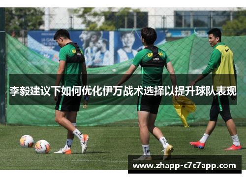 李毅建议下如何优化伊万战术选择以提升球队表现