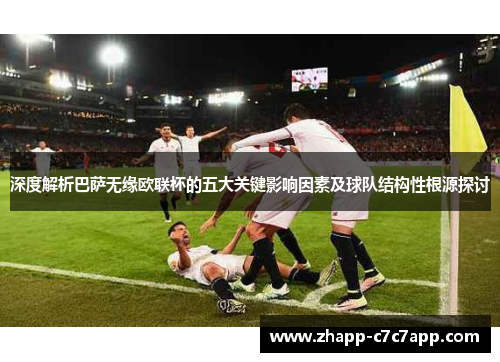 深度解析巴萨无缘欧联杯的五大关键影响因素及球队结构性根源探讨