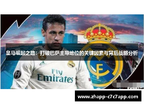 皇马崛起之路:打破巴萨主导地位的关键因素与背后战略分析 皇马崛起之路:打破巴萨主导地位的关键因素与背后战略分析
