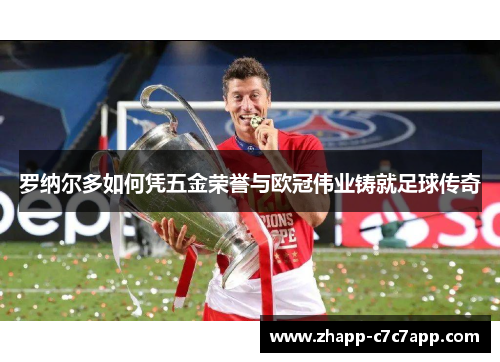 罗纳尔多如何凭五金荣誉与欧冠伟业铸就足球传奇