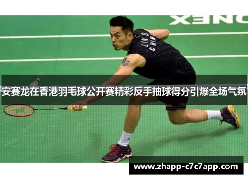 安赛龙在香港羽毛球公开赛精彩反手抽球得分引爆全场气氛 安赛龙在香港羽毛球公开赛精彩反手抽球得分引爆全场气氛