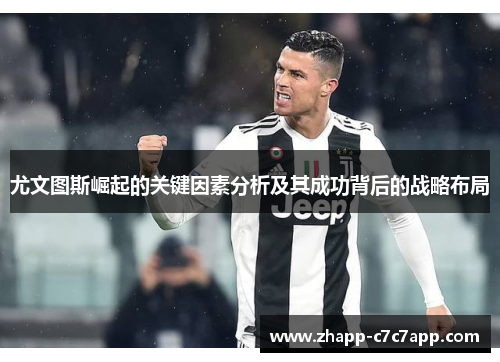尤文图斯崛起的关键因素分析及其成功背后的战略布局 尤文图斯崛起的关键因素分析及其成功背后的战略布局