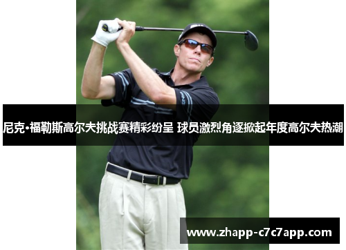 尼克·福勒斯高尔夫挑战赛精彩纷呈 球员激烈角逐掀起年度高尔夫热潮 尼克·福勒斯高尔夫挑战赛精彩纷呈 球员激烈角逐掀起年度高尔夫热潮
