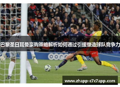 巴黎圣日耳曼豪购策略解析如何通过引援塑造球队竞争力 巴黎圣日耳曼豪购策略解析如何通过引援塑造球队竞争力