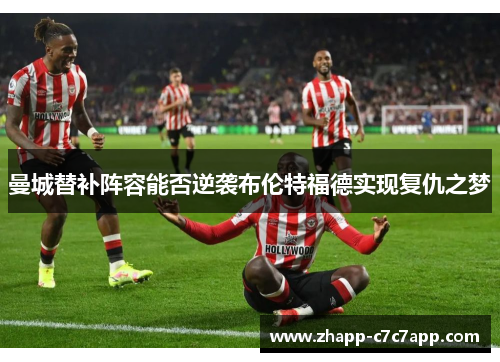 曼城替补阵容能否逆袭布伦特福德实现复仇之梦 曼城替补阵容能否逆袭布伦特福德实现复仇之梦