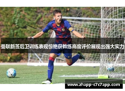 曼联新签后卫训练表现惊艳获教练高度评价展现出强大实力