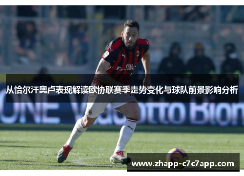 从恰尔汗奥卢表现解读欧协联赛季走势变化与球队前景影响分析 从恰尔汗奥卢表现解读欧协联赛季走势变化与球队前景影响分析