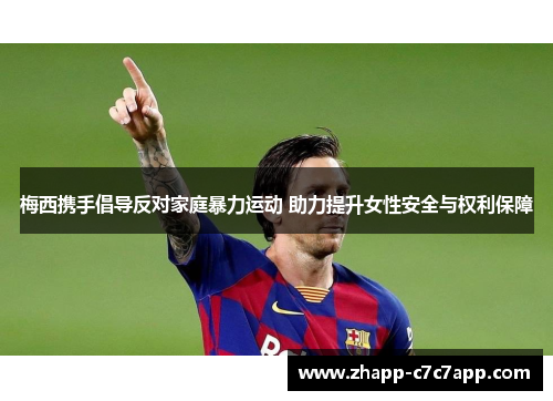 梅西携手倡导反对家庭暴力运动 助力提升女性安全与权利保障