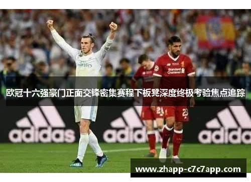 欧冠十六强豪门正面交锋密集赛程下板凳深度终极考验焦点追踪 欧冠十六强豪门正面交锋密集赛程下板凳深度终极考验焦点追踪