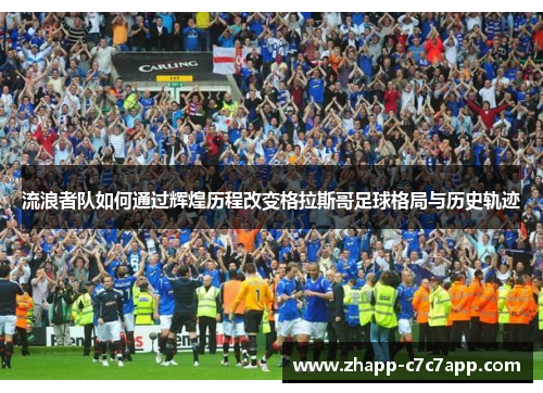 流浪者队如何通过辉煌历程改变格拉斯哥足球格局与历史轨迹 流浪者队如何通过辉煌历程改变格拉斯哥足球格局与历史轨迹