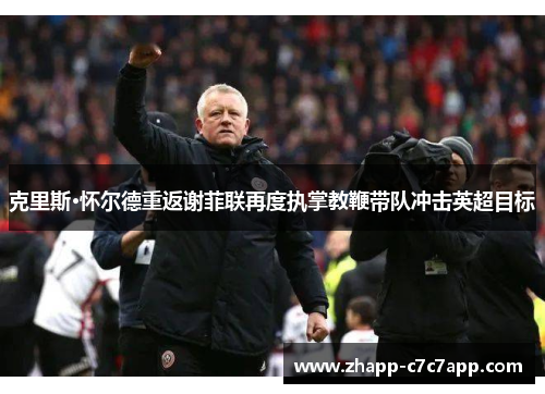 克里斯·怀尔德重返谢菲联再度执掌教鞭带队冲击英超目标