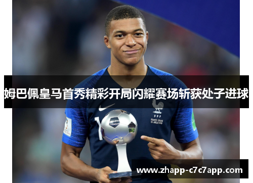 姆巴佩皇马首秀精彩开局闪耀赛场斩获处子进球
