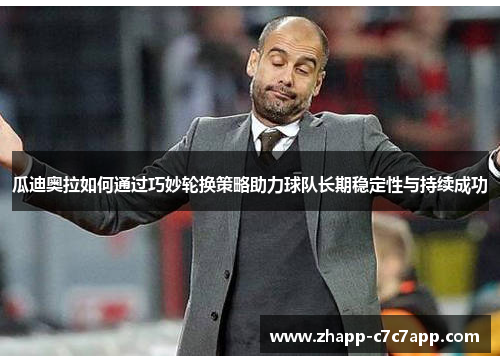 瓜迪奥拉如何通过巧妙轮换策略助力球队长期稳定性与持续成功 瓜迪奥拉如何通过巧妙轮换策略助力球队长期稳定性与持续成功