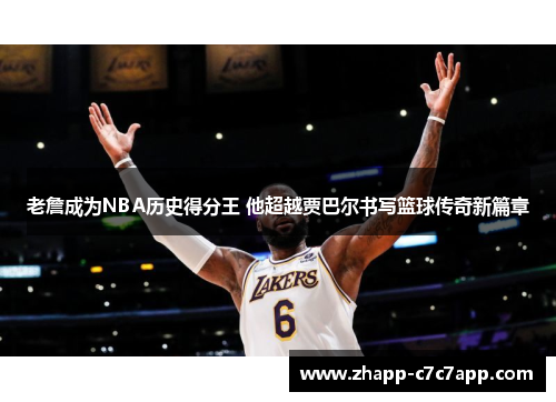 老詹成为NBA历史得分王 他超越贾巴尔书写篮球传奇新篇章