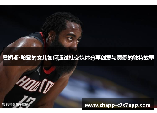 詹姆斯·哈登的女儿如何通过社交媒体分享创意与灵感的独特故事