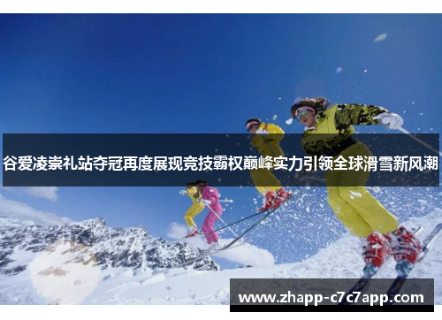 谷爱凌崇礼站夺冠再度展现竞技霸权巅峰实力引领全球滑雪新风潮 谷爱凌崇礼站夺冠再度展现竞技霸权巅峰实力引领全球滑雪新风潮