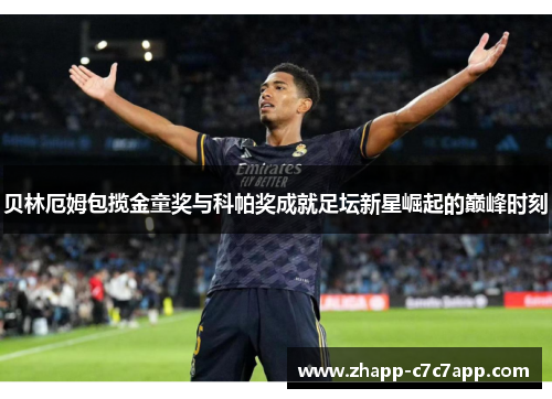 贝林厄姆包揽金童奖与科帕奖成就足坛新星崛起的巅峰时刻
