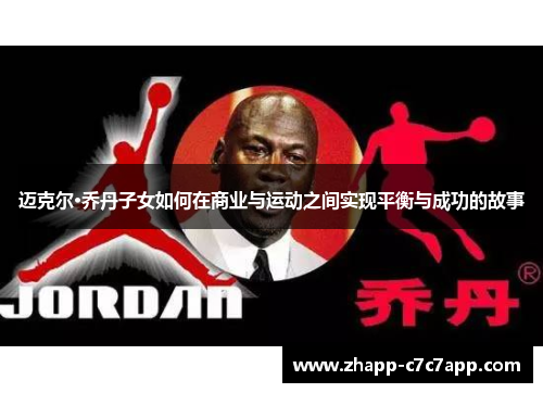 迈克尔·乔丹子女如何在商业与运动之间实现平衡与成功的故事 迈克尔·乔丹子女如何在商业与运动之间实现平衡与成功的故事