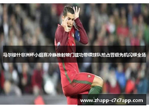 马尔穆什非洲杯小组赛冷静推射破门建功带领球队抢占晋级先机闪耀全场 马尔穆什非洲杯小组赛冷静推射破门建功带领球队抢占晋级先机闪耀全场